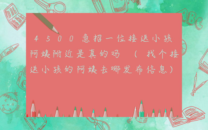 4500急招一位接送小孩阿姨附近是真的吗 (找个接送小孩的阿姨去哪发布信息)
